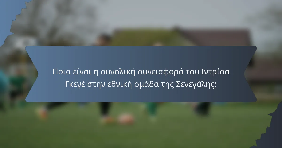 Ποια είναι η συνολική συνεισφορά του Ιντρίσα Γκεγέ στην εθνική ομάδα της Σενεγάλης;