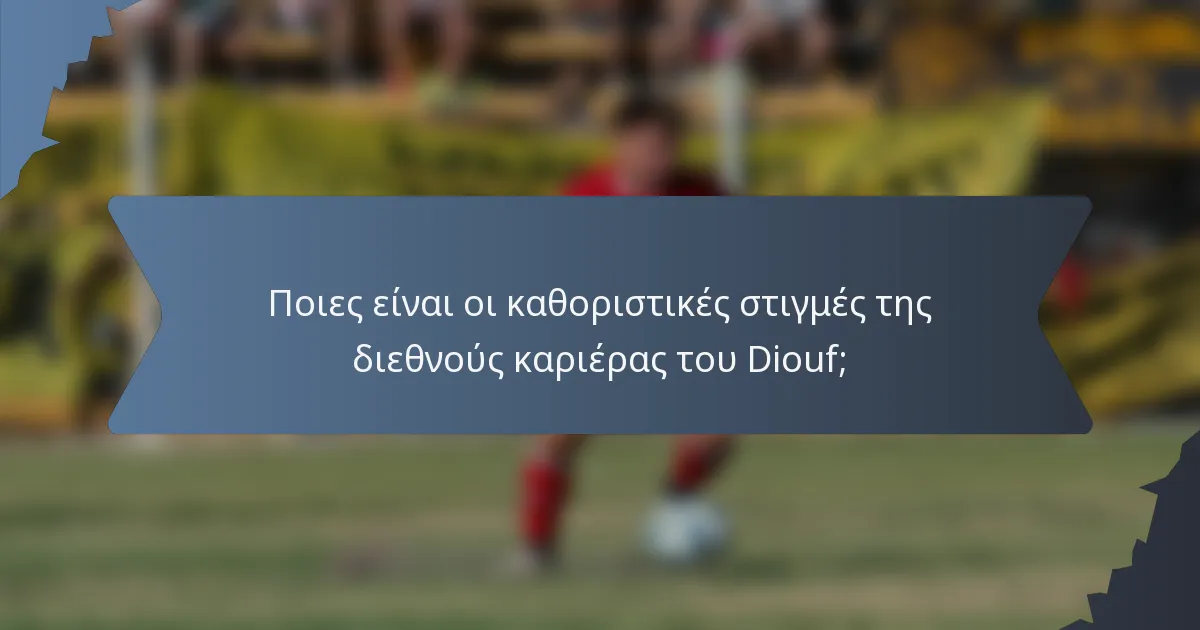 Ποιες είναι οι καθοριστικές στιγμές της διεθνούς καριέρας του Diouf;