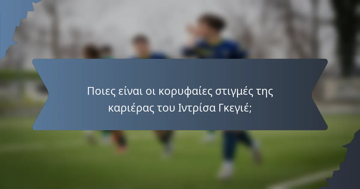Ποιες είναι οι κορυφαίες στιγμές της καριέρας του Ιντρίσα Γκεγιέ;