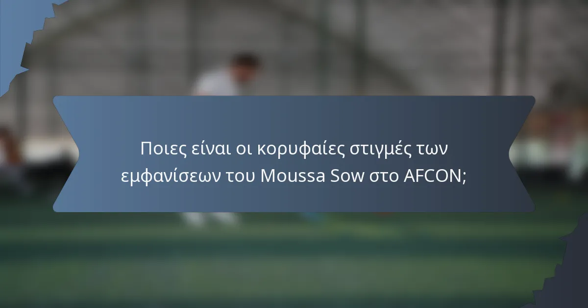 Ποιες είναι οι κορυφαίες στιγμές των εμφανίσεων του Moussa Sow στο AFCON;
