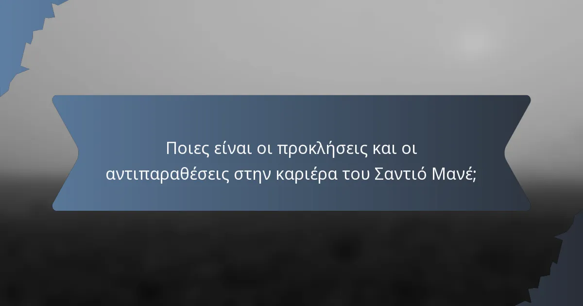Ποιες είναι οι προκλήσεις και οι αντιπαραθέσεις στην καριέρα του Σαντιό Μανέ;