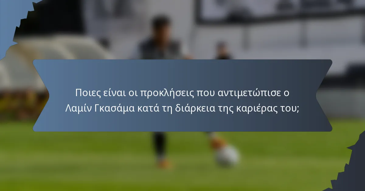 Ποιες είναι οι προκλήσεις που αντιμετώπισε ο Λαμίν Γκασάμα κατά τη διάρκεια της καριέρας του;