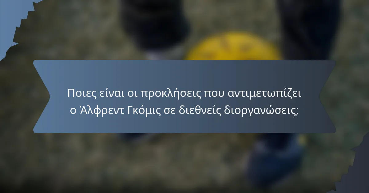 Ποιες είναι οι προκλήσεις που αντιμετωπίζει ο Άλφρεντ Γκόμις σε διεθνείς διοργανώσεις;