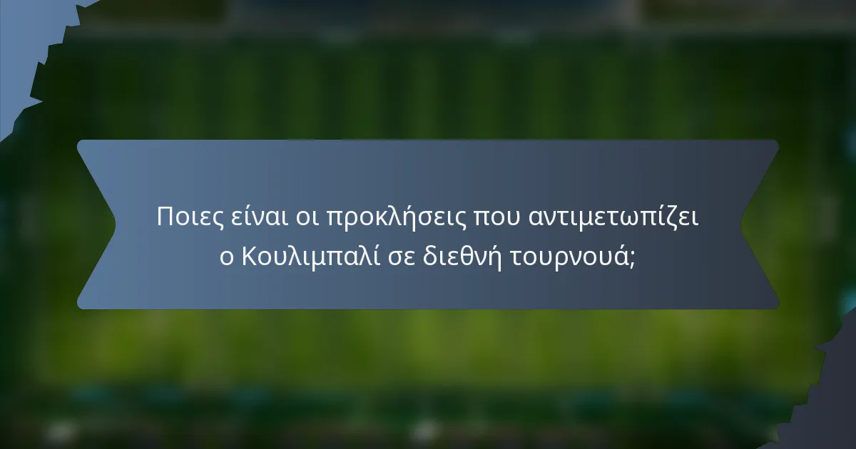 Ποιες είναι οι προκλήσεις που αντιμετωπίζει ο Κουλιμπαλί σε διεθνή τουρνουά;