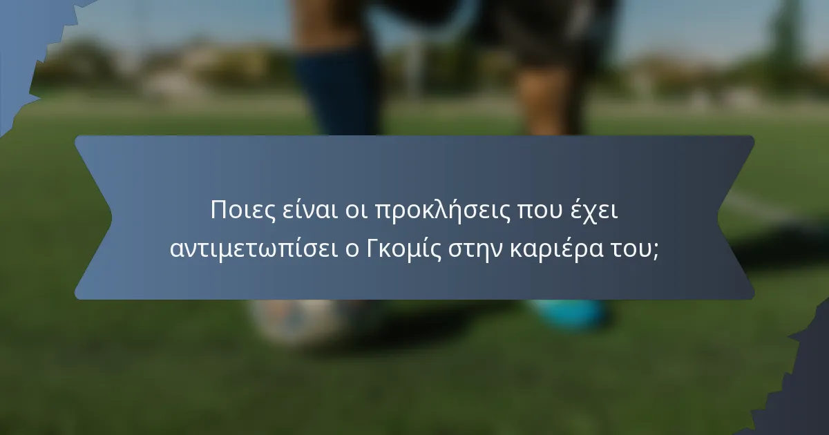 Ποιες είναι οι προκλήσεις που έχει αντιμετωπίσει ο Γκομίς στην καριέρα του;