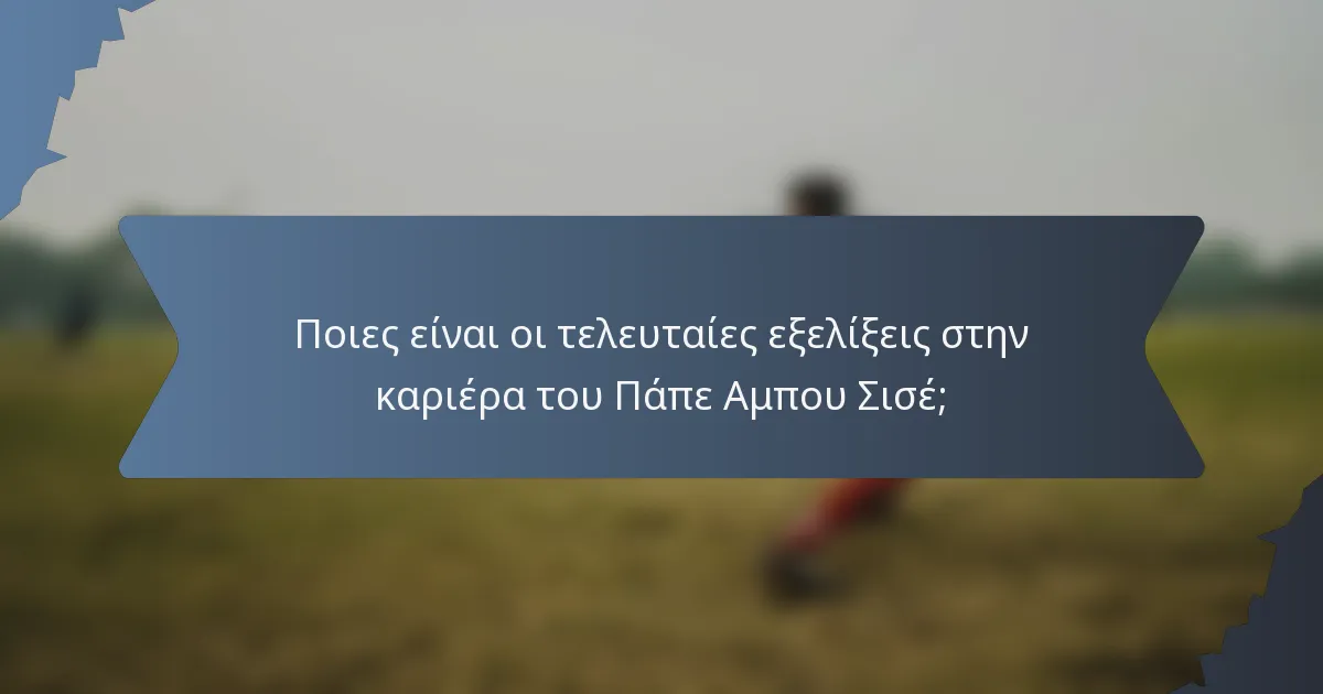 Ποιες είναι οι τελευταίες εξελίξεις στην καριέρα του Πάπε Αμπου Σισέ;