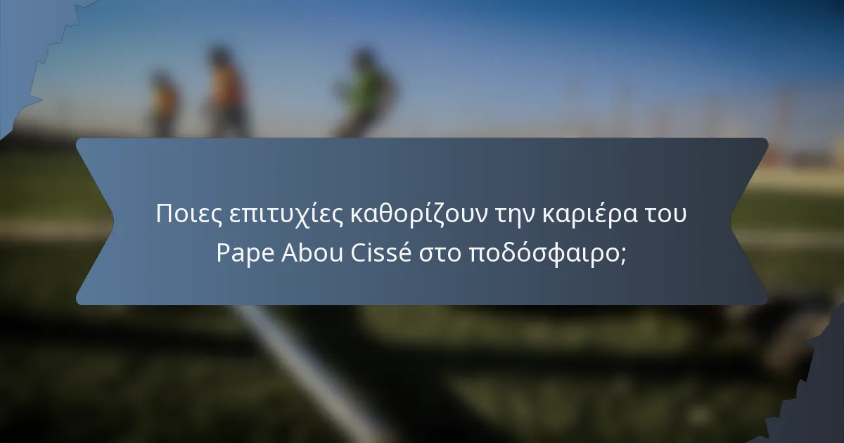 Ποιες επιτυχίες καθορίζουν την καριέρα του Pape Abou Cissé στο ποδόσφαιρο;