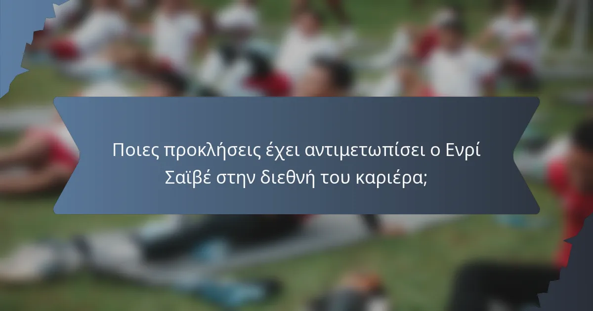 Ποιες προκλήσεις έχει αντιμετωπίσει ο Ενρί Σαϊβέ στην διεθνή του καριέρα;