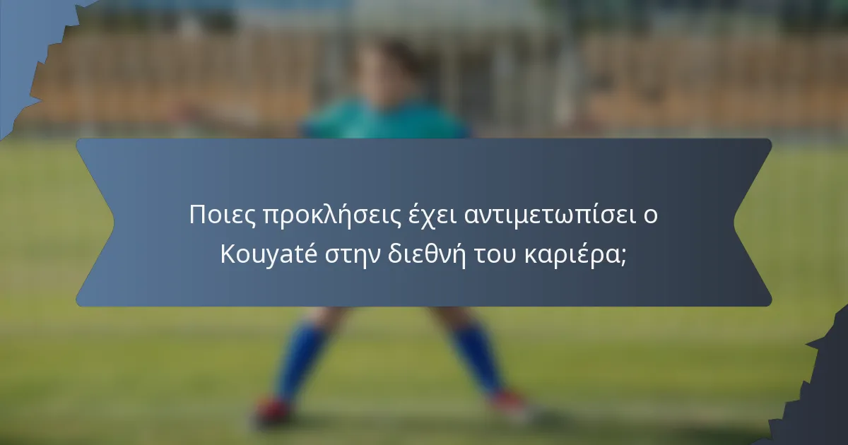 Ποιες προκλήσεις έχει αντιμετωπίσει ο Kouyaté στην διεθνή του καριέρα;