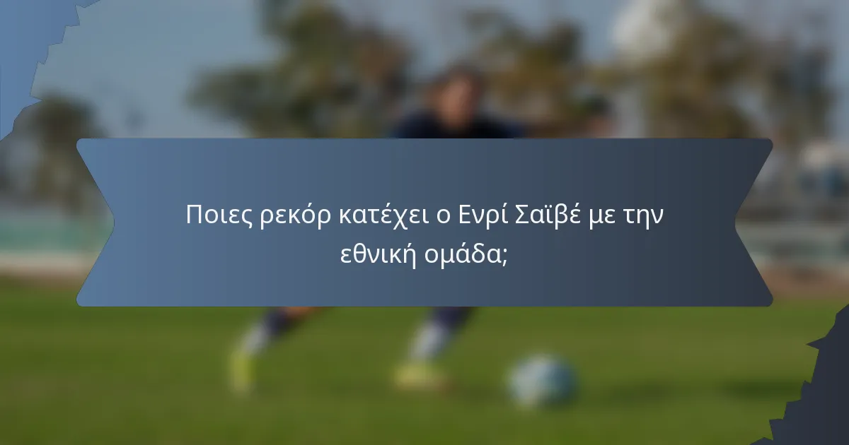 Ποιες ρεκόρ κατέχει ο Ενρί Σαϊβέ με την εθνική ομάδα;