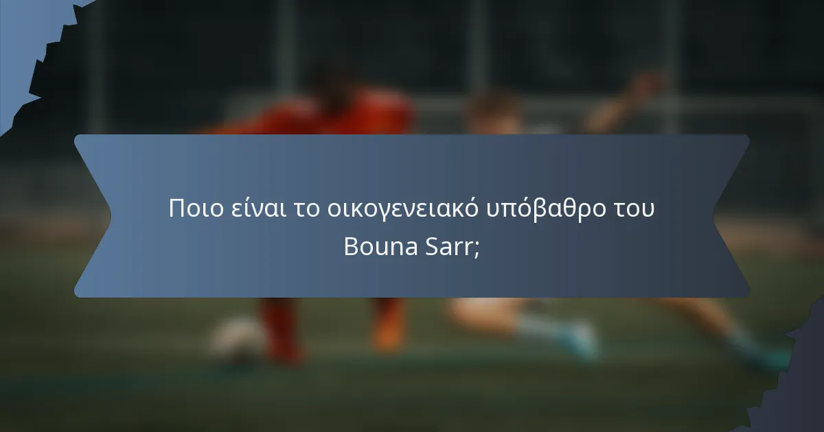 Ποιο είναι το οικογενειακό υπόβαθρο του Bouna Sarr;