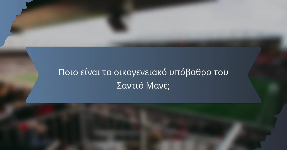 Ποιο είναι το οικογενειακό υπόβαθρο του Σαντιό Μανέ;
