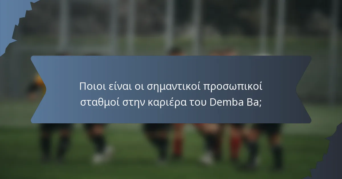 Ποιοι είναι οι σημαντικοί προσωπικοί σταθμοί στην καριέρα του Demba Ba;