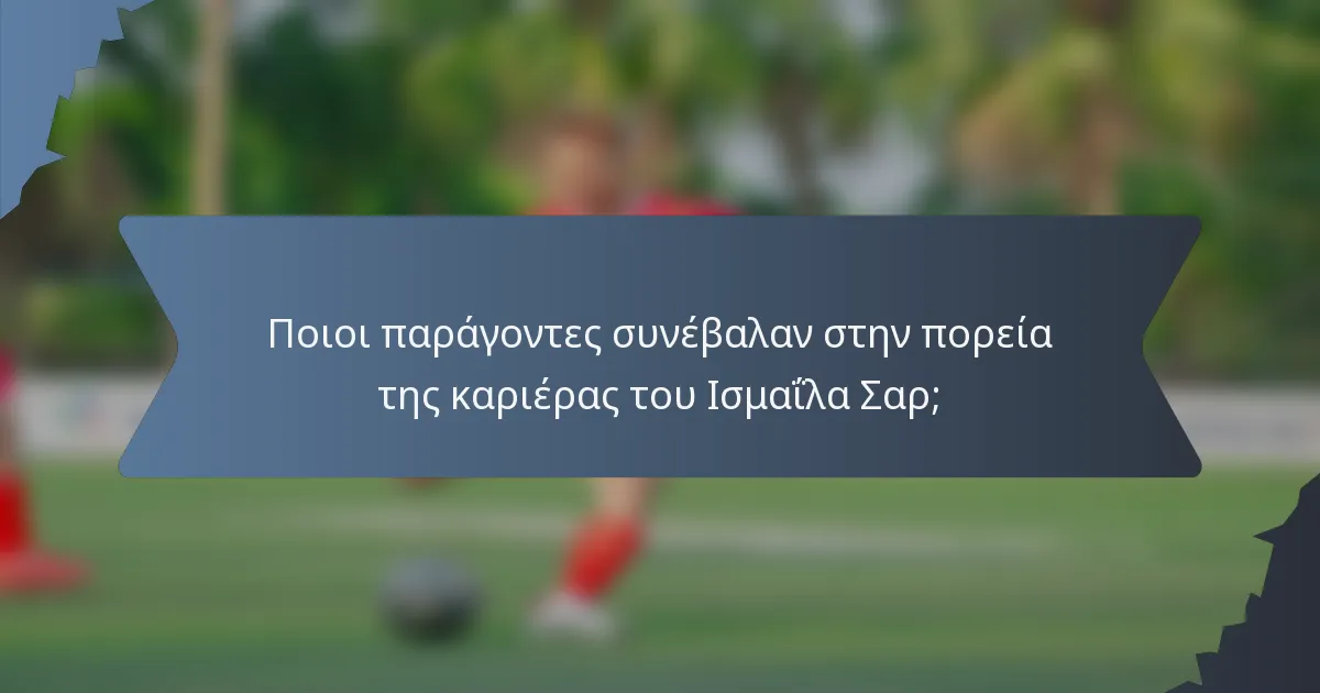 Ποιοι παράγοντες συνέβαλαν στην πορεία της καριέρας του Ισμαΐλα Σαρ;