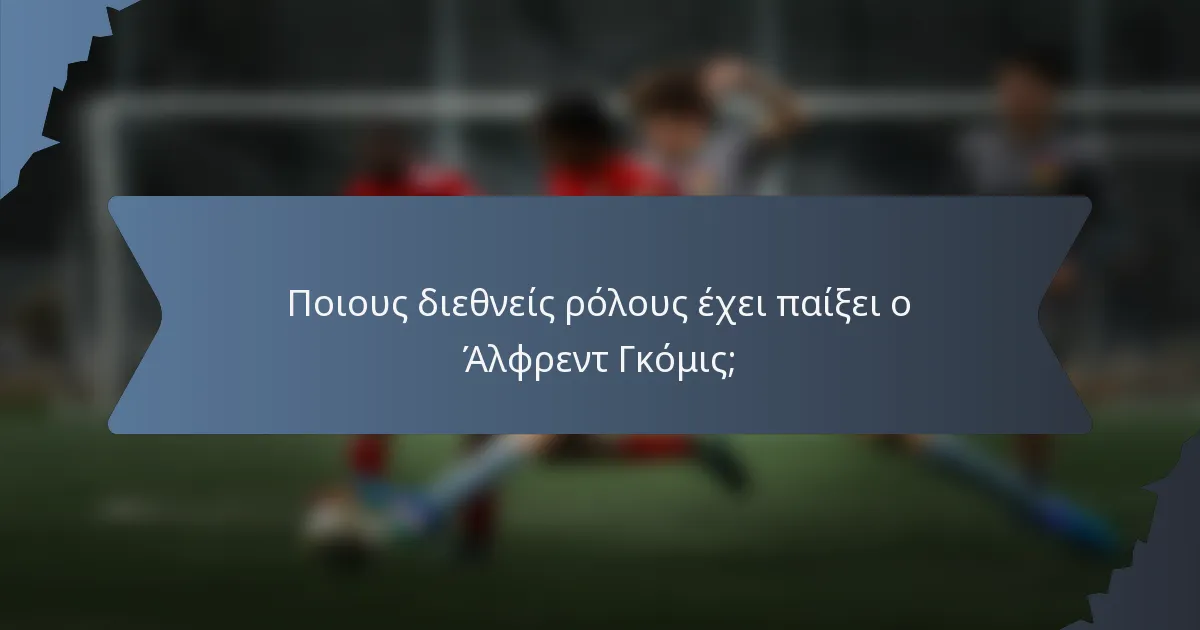 Ποιους διεθνείς ρόλους έχει παίξει ο Άλφρεντ Γκόμις;