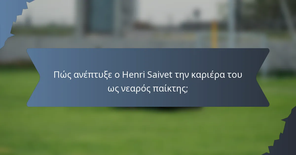 Πώς ανέπτυξε ο Henri Saivet την καριέρα του ως νεαρός παίκτης;