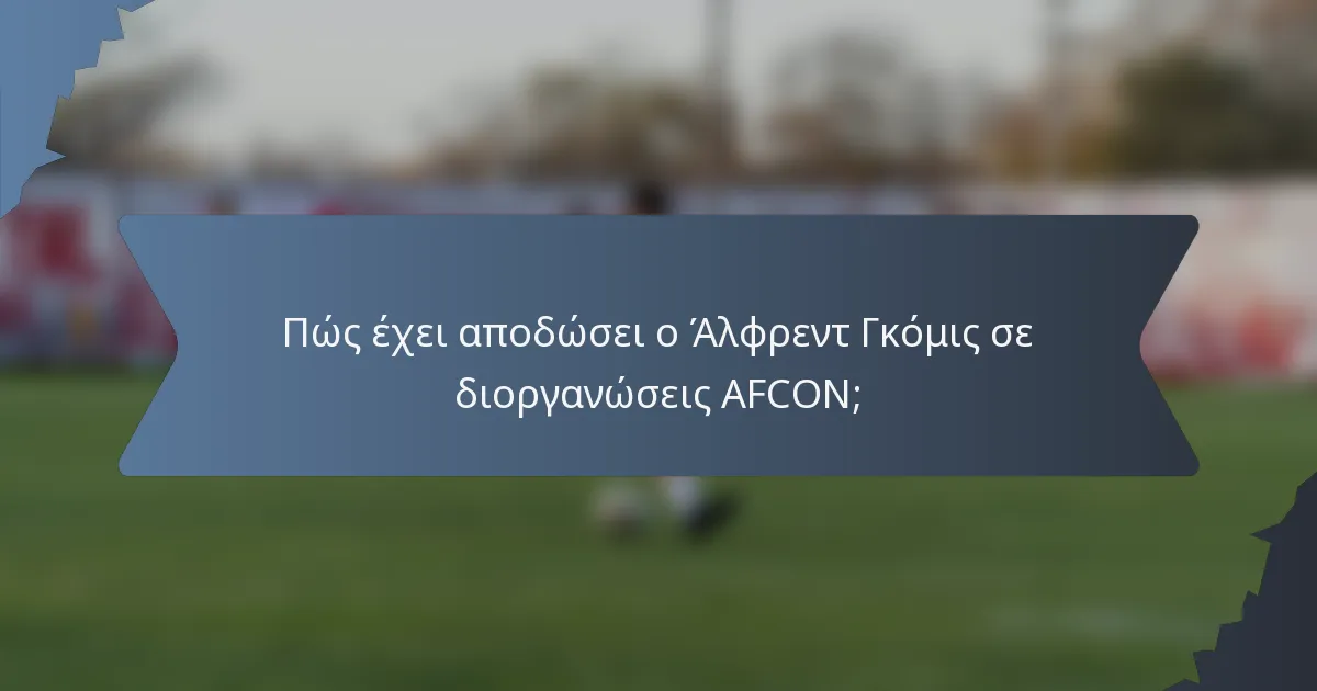 Πώς έχει αποδώσει ο Άλφρεντ Γκόμις σε διοργανώσεις AFCON;
