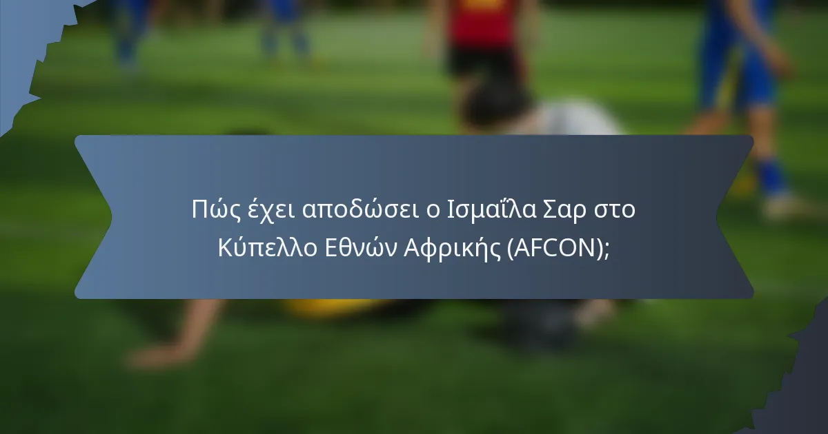Πώς έχει αποδώσει ο Ισμαΐλα Σαρ στο Κύπελλο Εθνών Αφρικής (AFCON);