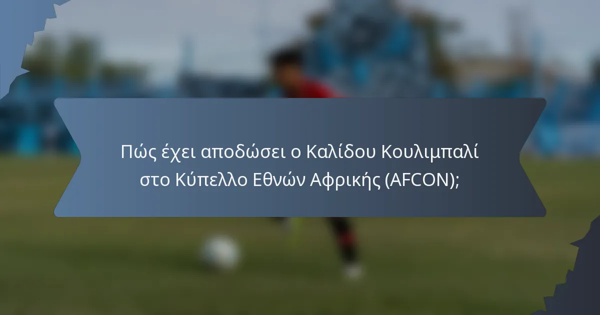 Πώς έχει αποδώσει ο Καλίδου Κουλιμπαλί στο Κύπελλο Εθνών Αφρικής (AFCON);