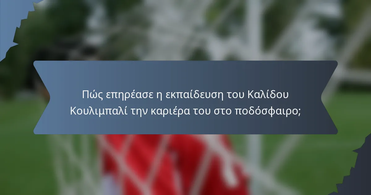 Πώς επηρέασε η εκπαίδευση του Καλίδου Κουλιμπαλί την καριέρα του στο ποδόσφαιρο;