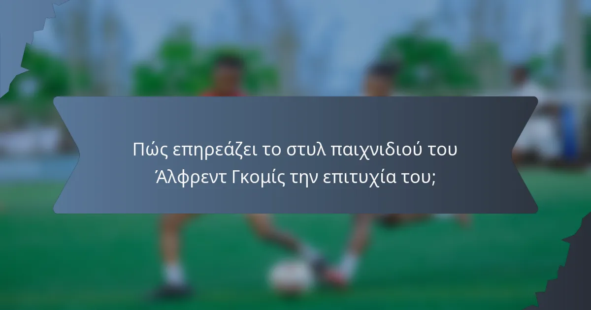 Πώς επηρεάζει το στυλ παιχνιδιού του Άλφρεντ Γκομίς την επιτυχία του;