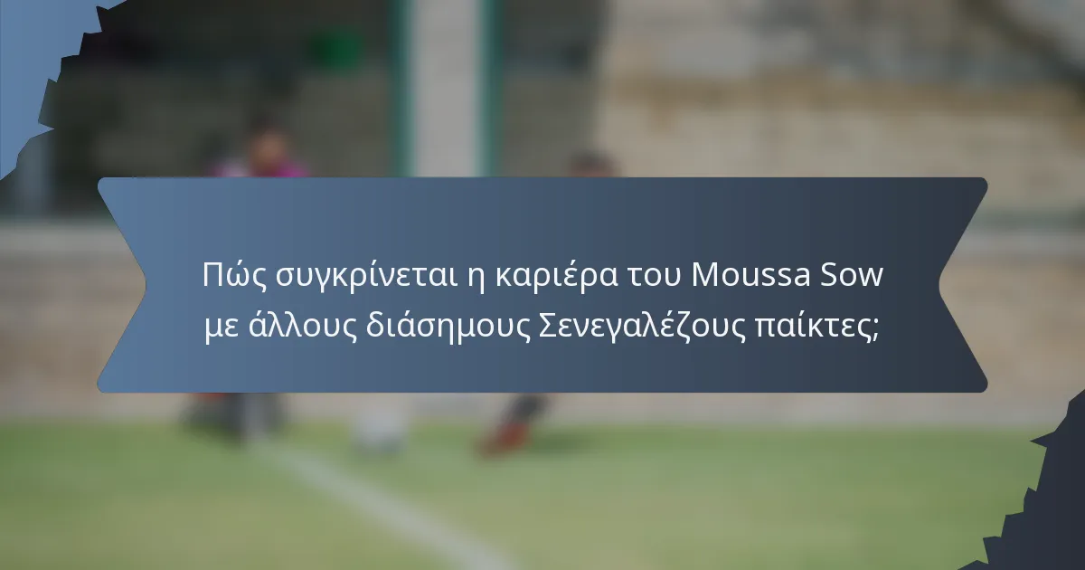 Πώς συγκρίνεται η καριέρα του Moussa Sow με άλλους διάσημους Σενεγαλέζους παίκτες;