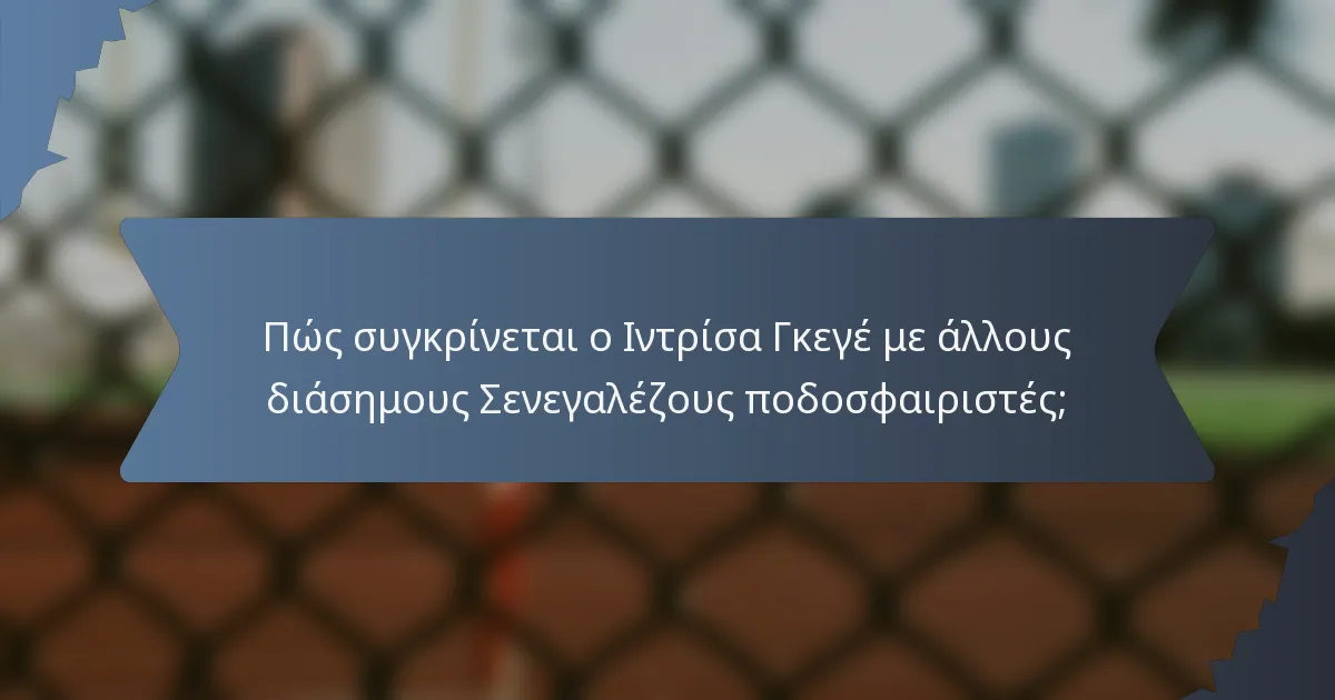 Πώς συγκρίνεται ο Ιντρίσα Γκεγέ με άλλους διάσημους Σενεγαλέζους ποδοσφαιριστές;