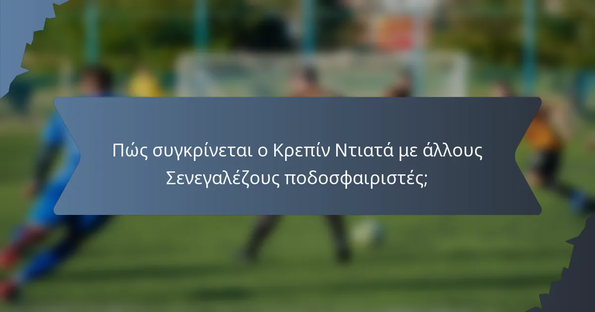 Πώς συγκρίνεται ο Κρεπίν Ντιατά με άλλους Σενεγαλέζους ποδοσφαιριστές;