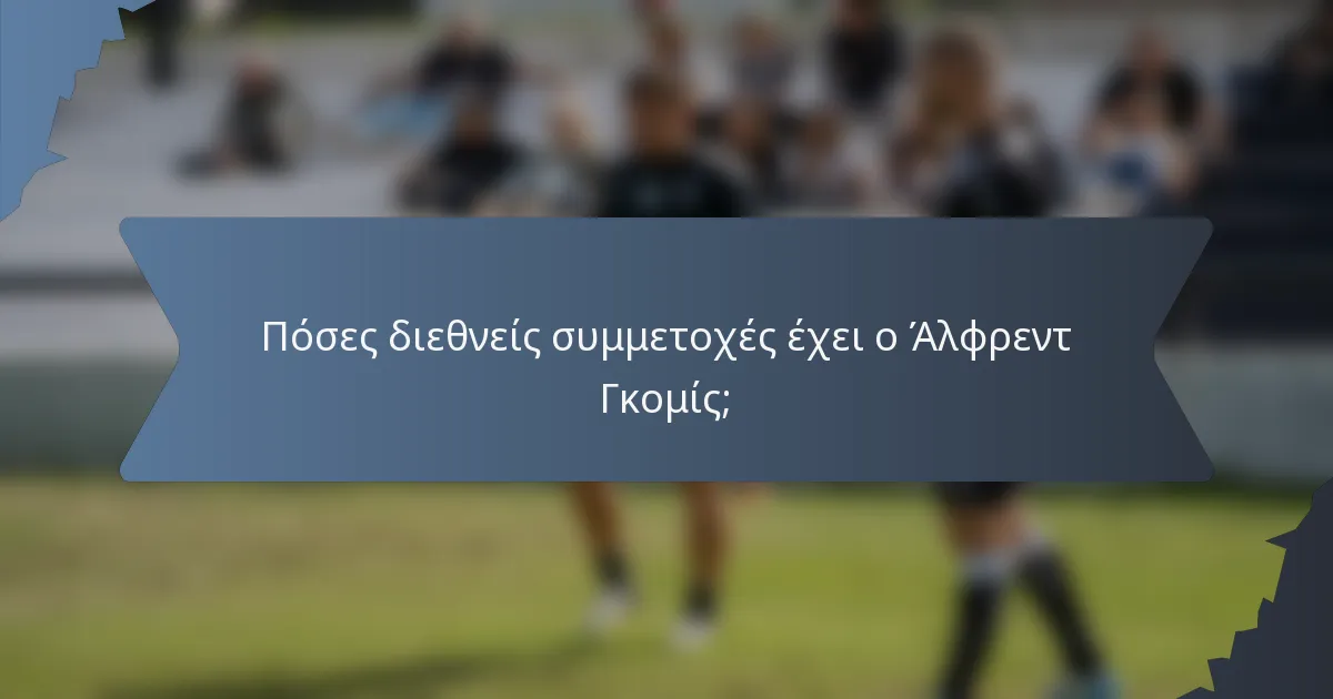 Πόσες διεθνείς συμμετοχές έχει ο Άλφρεντ Γκομίς;